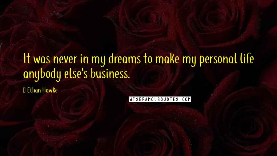 Ethan Hawke Quotes: It was never in my dreams to make my personal life anybody else's business.