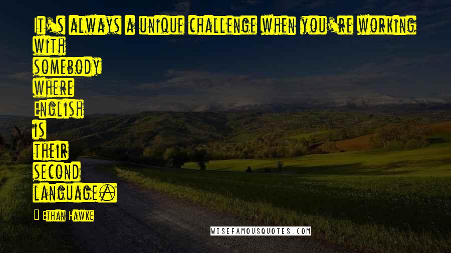 Ethan Hawke Quotes: It's always a unique challenge when you're working with somebody where English is their second language.