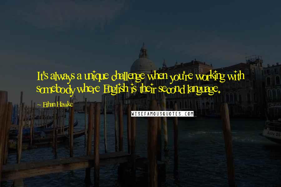 Ethan Hawke Quotes: It's always a unique challenge when you're working with somebody where English is their second language.