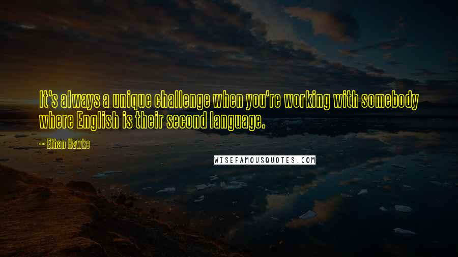 Ethan Hawke Quotes: It's always a unique challenge when you're working with somebody where English is their second language.