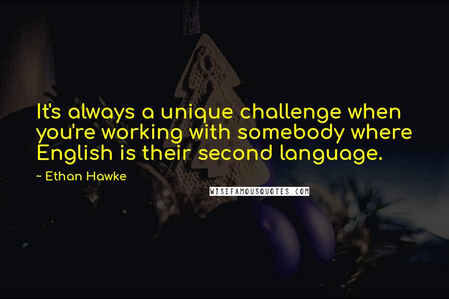 Ethan Hawke Quotes: It's always a unique challenge when you're working with somebody where English is their second language.