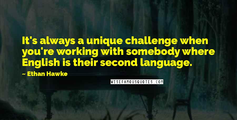 Ethan Hawke Quotes: It's always a unique challenge when you're working with somebody where English is their second language.