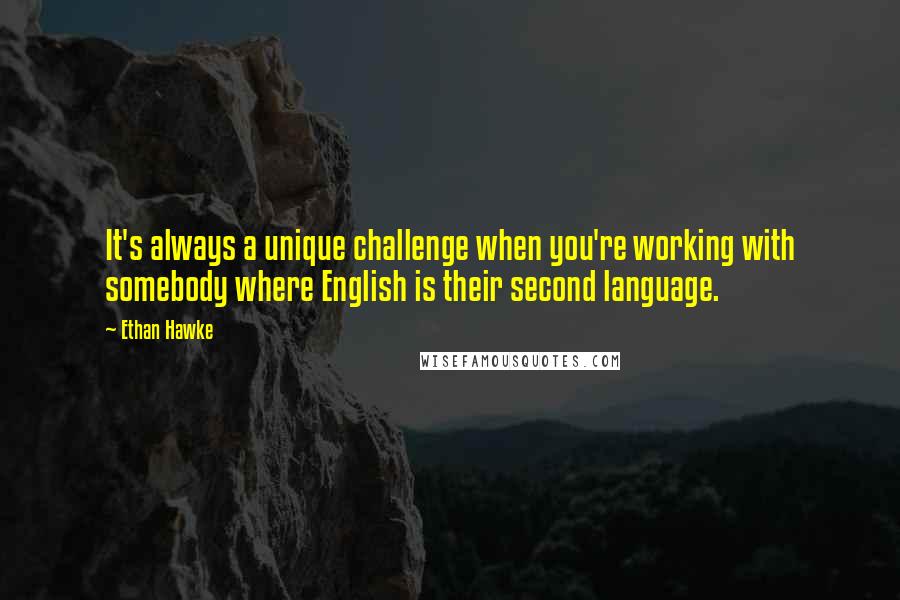 Ethan Hawke Quotes: It's always a unique challenge when you're working with somebody where English is their second language.