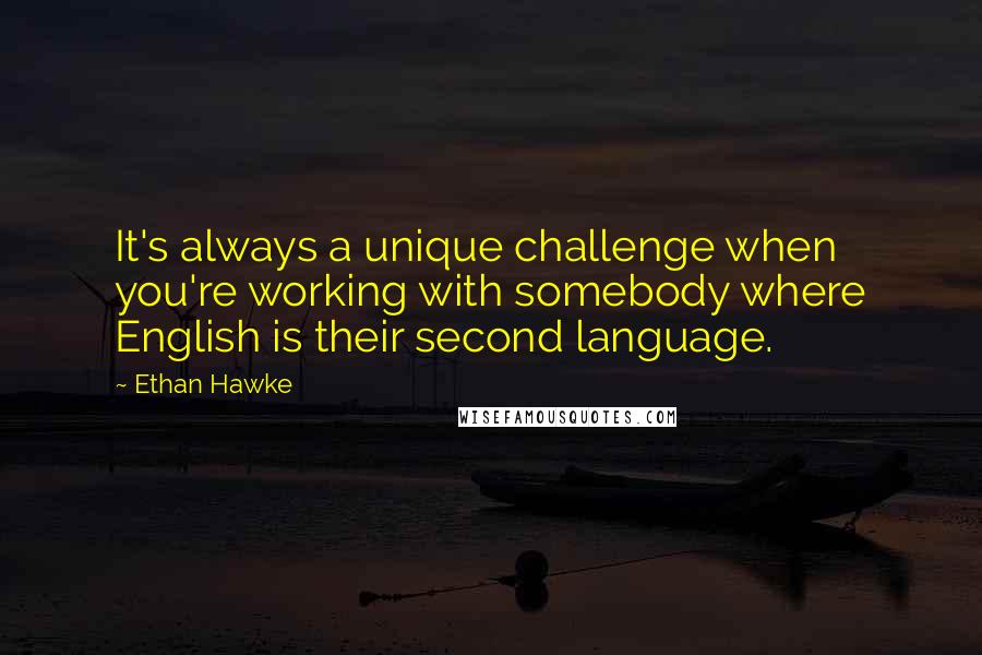 Ethan Hawke Quotes: It's always a unique challenge when you're working with somebody where English is their second language.