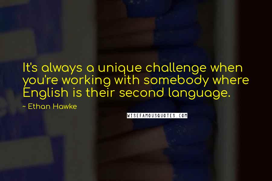 Ethan Hawke Quotes: It's always a unique challenge when you're working with somebody where English is their second language.