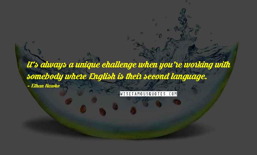 Ethan Hawke Quotes: It's always a unique challenge when you're working with somebody where English is their second language.