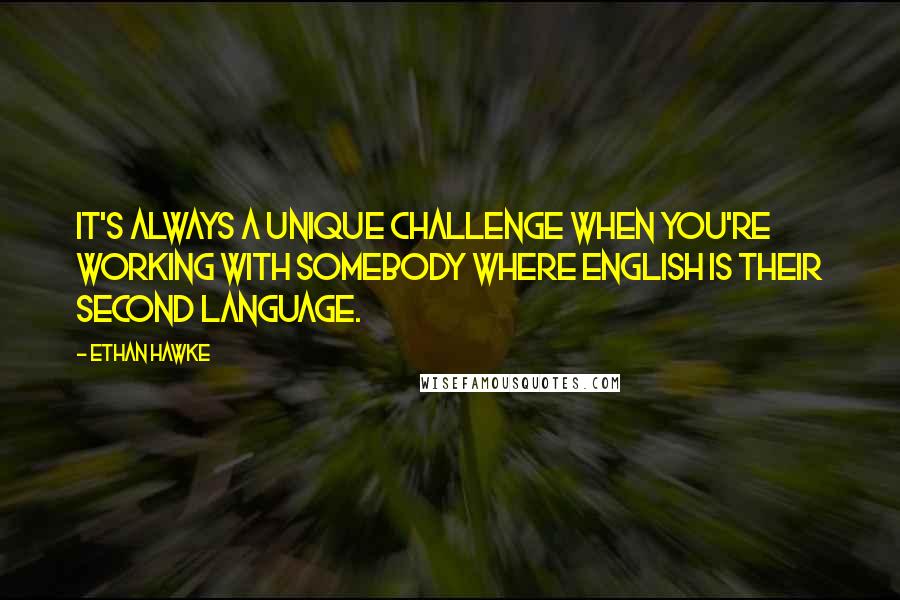 Ethan Hawke Quotes: It's always a unique challenge when you're working with somebody where English is their second language.
