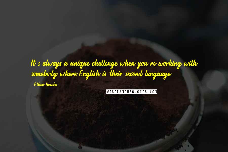 Ethan Hawke Quotes: It's always a unique challenge when you're working with somebody where English is their second language.