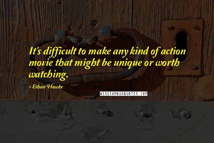 Ethan Hawke Quotes: It's difficult to make any kind of action movie that might be unique or worth watching.