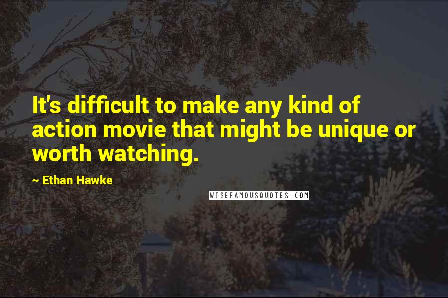 Ethan Hawke Quotes: It's difficult to make any kind of action movie that might be unique or worth watching.