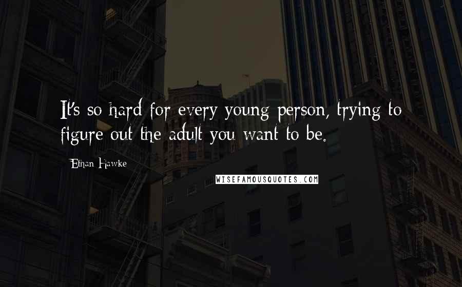 Ethan Hawke Quotes: It's so hard for every young person, trying to figure out the adult you want to be.