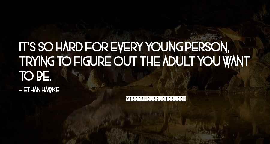 Ethan Hawke Quotes: It's so hard for every young person, trying to figure out the adult you want to be.