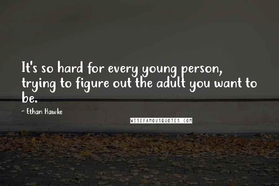 Ethan Hawke Quotes: It's so hard for every young person, trying to figure out the adult you want to be.