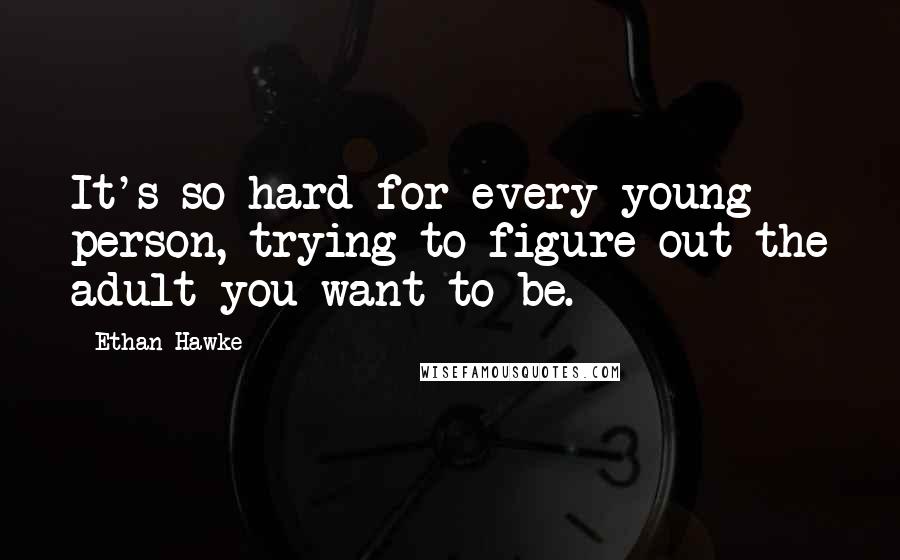 Ethan Hawke Quotes: It's so hard for every young person, trying to figure out the adult you want to be.