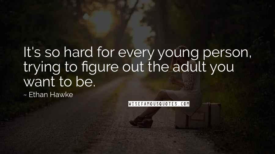 Ethan Hawke Quotes: It's so hard for every young person, trying to figure out the adult you want to be.