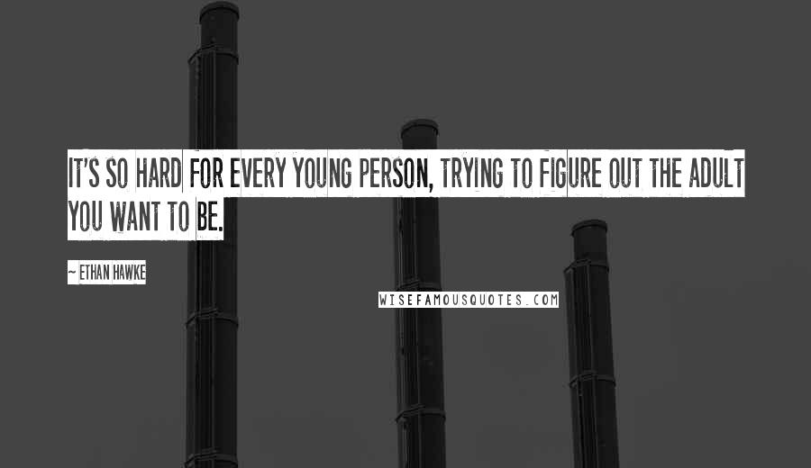 Ethan Hawke Quotes: It's so hard for every young person, trying to figure out the adult you want to be.