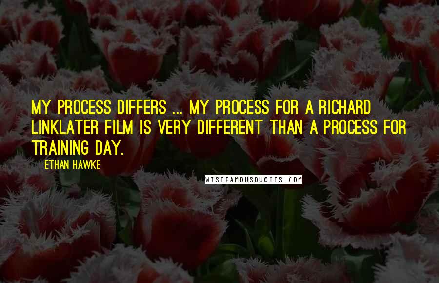 Ethan Hawke Quotes: My process differs ... my process for a Richard Linklater film is very different than a process for Training Day.