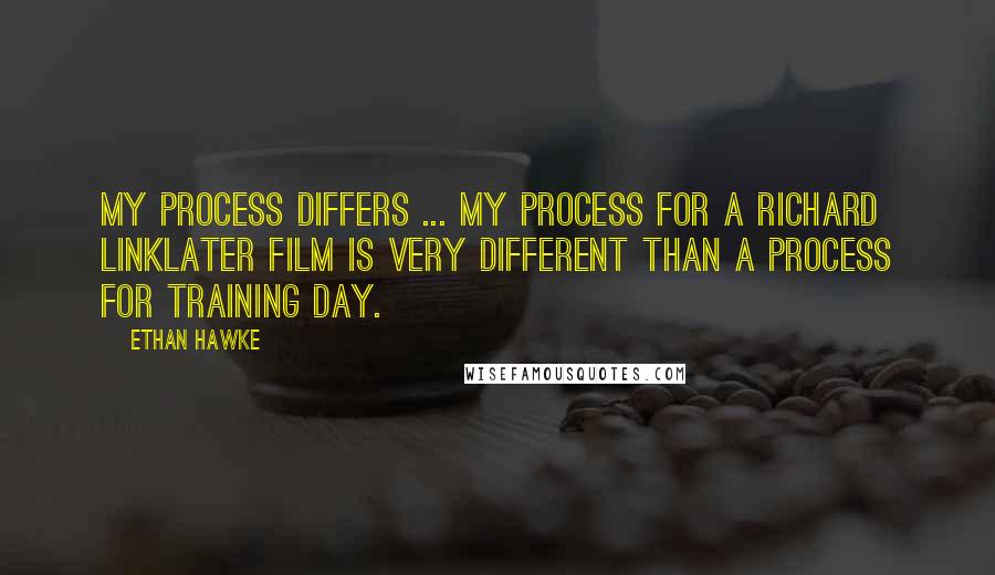 Ethan Hawke Quotes: My process differs ... my process for a Richard Linklater film is very different than a process for Training Day.