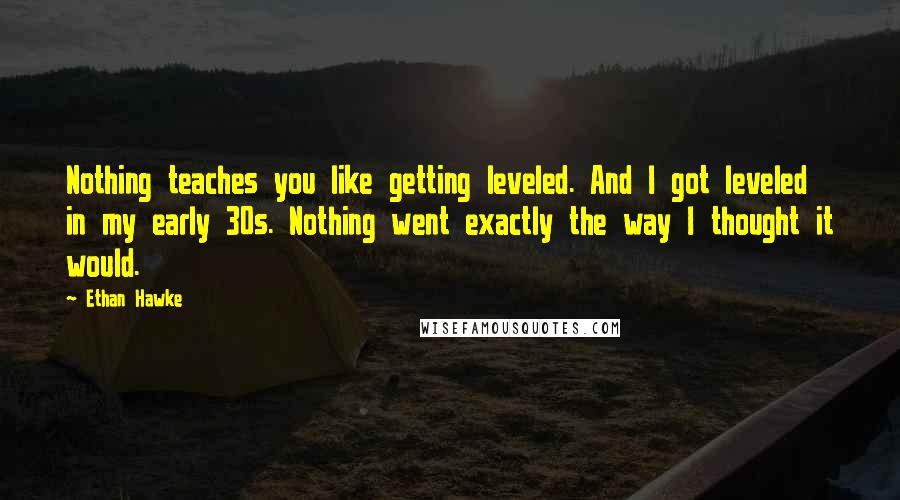 Ethan Hawke Quotes: Nothing teaches you like getting leveled. And I got leveled in my early 30s. Nothing went exactly the way I thought it would.