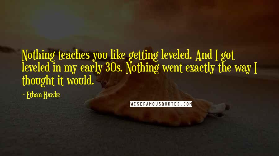 Ethan Hawke Quotes: Nothing teaches you like getting leveled. And I got leveled in my early 30s. Nothing went exactly the way I thought it would.