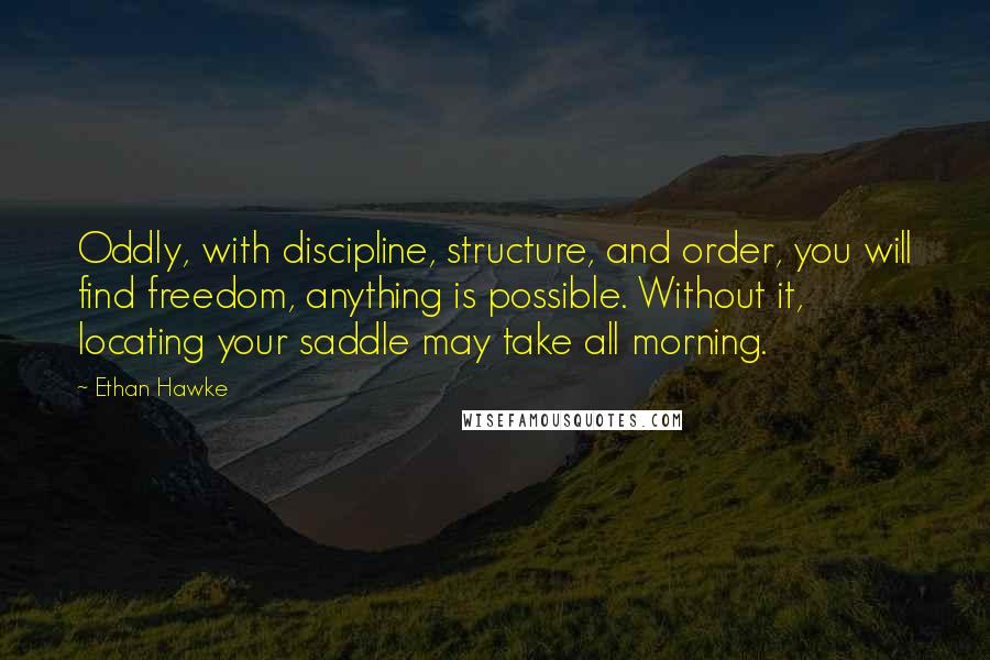 Ethan Hawke Quotes: Oddly, with discipline, structure, and order, you will find freedom, anything is possible. Without it, locating your saddle may take all morning.