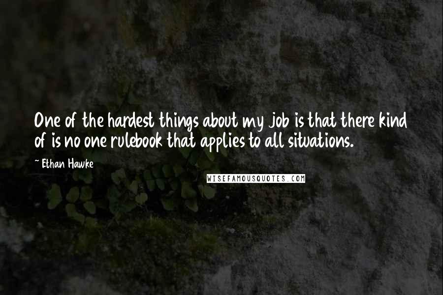 Ethan Hawke Quotes: One of the hardest things about my job is that there kind of is no one rulebook that applies to all situations.