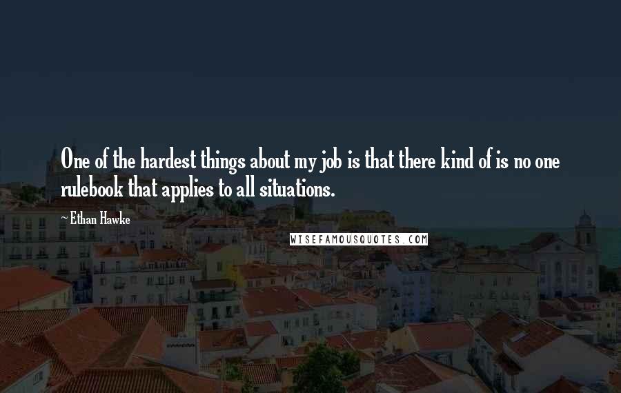 Ethan Hawke Quotes: One of the hardest things about my job is that there kind of is no one rulebook that applies to all situations.