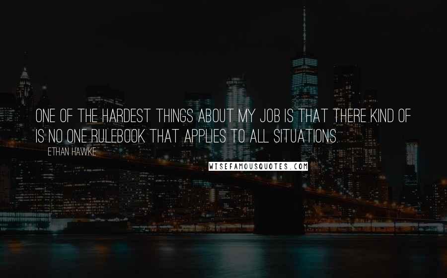 Ethan Hawke Quotes: One of the hardest things about my job is that there kind of is no one rulebook that applies to all situations.