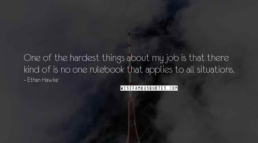 Ethan Hawke Quotes: One of the hardest things about my job is that there kind of is no one rulebook that applies to all situations.