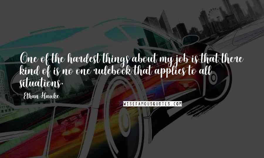 Ethan Hawke Quotes: One of the hardest things about my job is that there kind of is no one rulebook that applies to all situations.