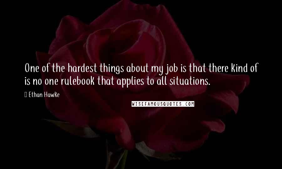 Ethan Hawke Quotes: One of the hardest things about my job is that there kind of is no one rulebook that applies to all situations.