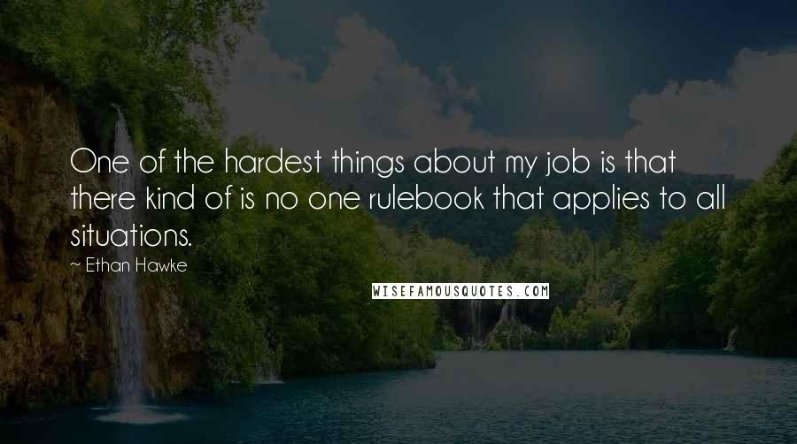 Ethan Hawke Quotes: One of the hardest things about my job is that there kind of is no one rulebook that applies to all situations.