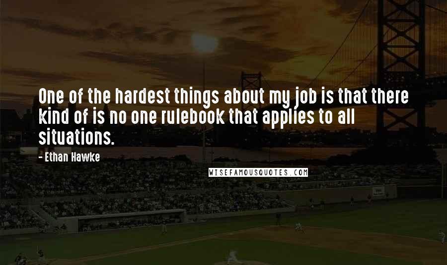 Ethan Hawke Quotes: One of the hardest things about my job is that there kind of is no one rulebook that applies to all situations.