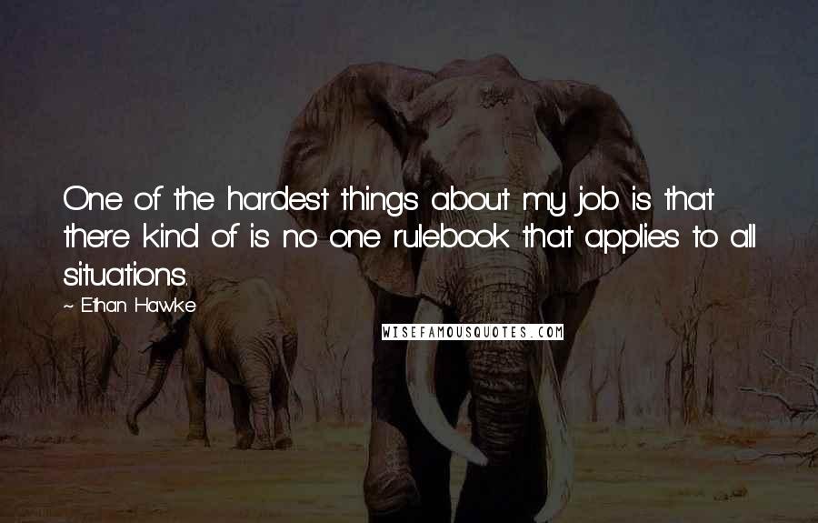 Ethan Hawke Quotes: One of the hardest things about my job is that there kind of is no one rulebook that applies to all situations.