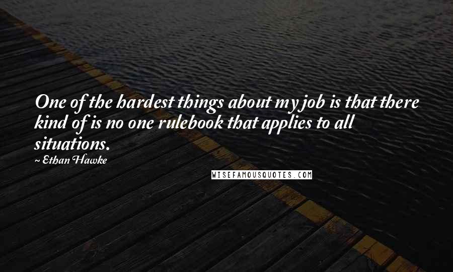 Ethan Hawke Quotes: One of the hardest things about my job is that there kind of is no one rulebook that applies to all situations.