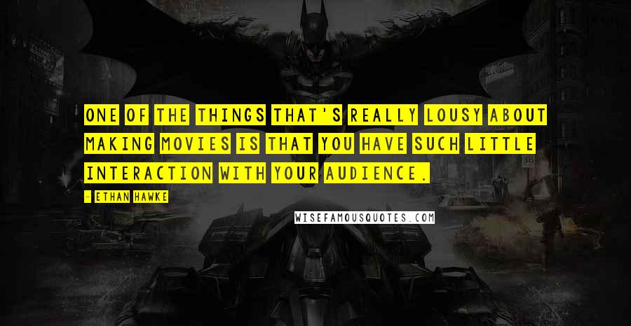 Ethan Hawke Quotes: One of the things that's really lousy about making movies is that you have such little interaction with your audience.