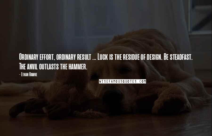 Ethan Hawke Quotes: Ordinary effort, ordinary result ... Luck is the residue of design. Be steadfast. The anvil outlasts the hammer.