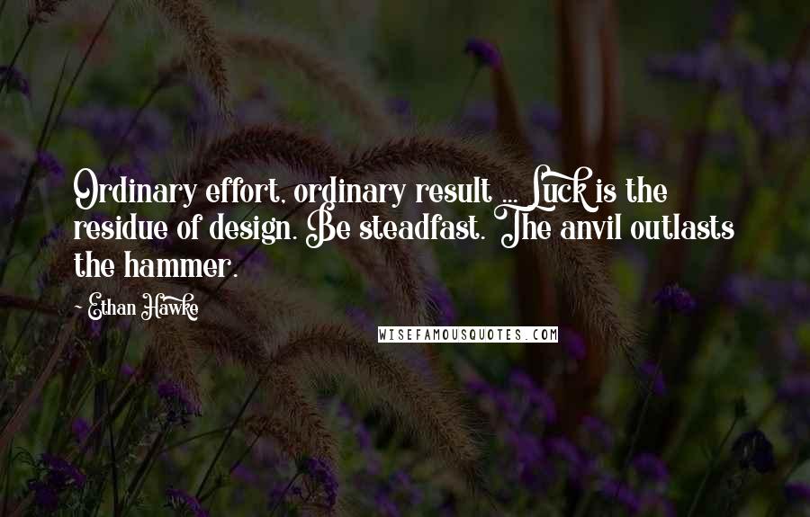 Ethan Hawke Quotes: Ordinary effort, ordinary result ... Luck is the residue of design. Be steadfast. The anvil outlasts the hammer.