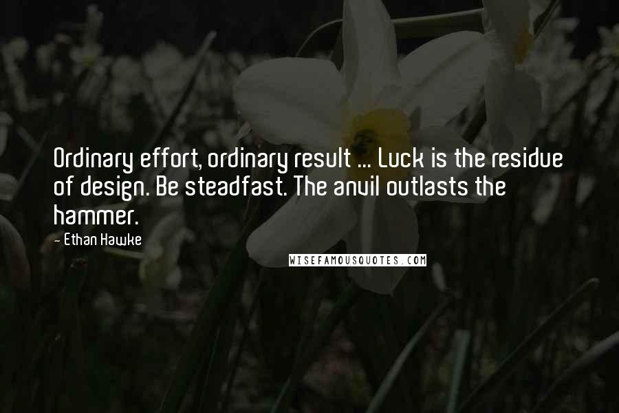 Ethan Hawke Quotes: Ordinary effort, ordinary result ... Luck is the residue of design. Be steadfast. The anvil outlasts the hammer.