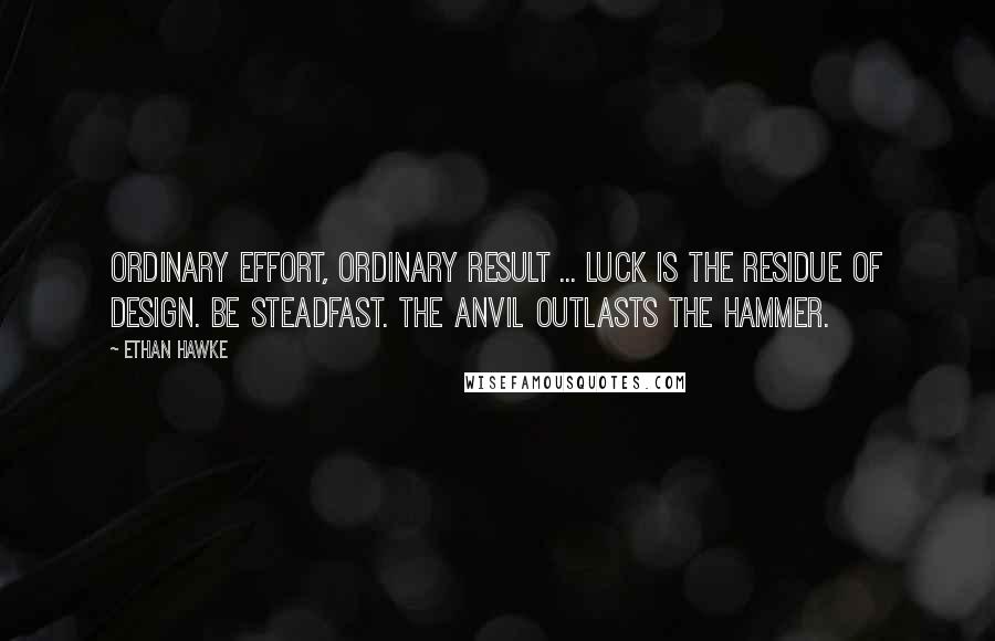 Ethan Hawke Quotes: Ordinary effort, ordinary result ... Luck is the residue of design. Be steadfast. The anvil outlasts the hammer.
