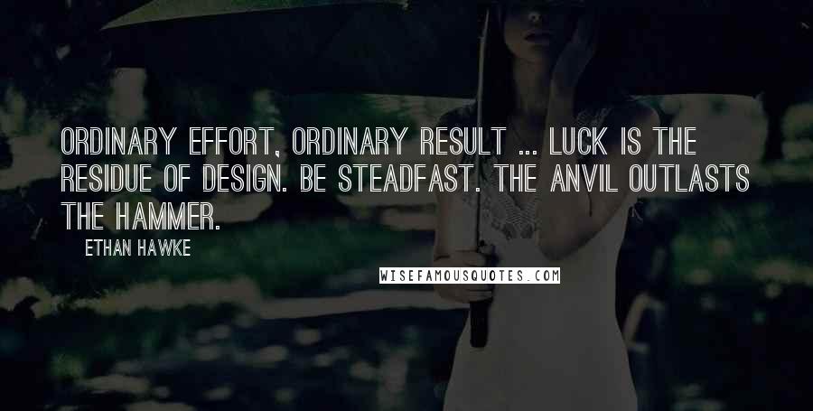 Ethan Hawke Quotes: Ordinary effort, ordinary result ... Luck is the residue of design. Be steadfast. The anvil outlasts the hammer.