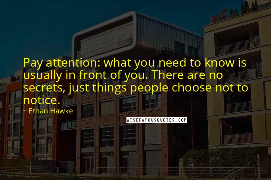 Ethan Hawke Quotes: Pay attention: what you need to know is usually in front of you. There are no secrets, just things people choose not to notice.