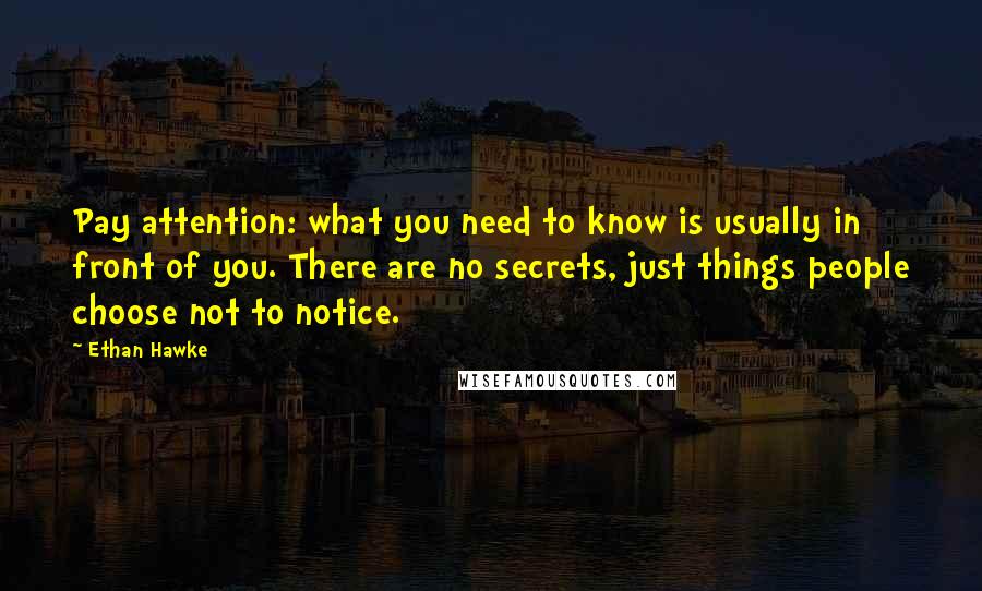 Ethan Hawke Quotes: Pay attention: what you need to know is usually in front of you. There are no secrets, just things people choose not to notice.