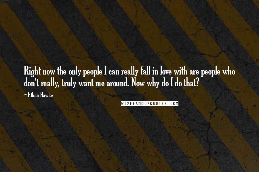 Ethan Hawke Quotes: Right now the only people I can really fall in love with are people who don't really, truly want me around. Now why do I do that?