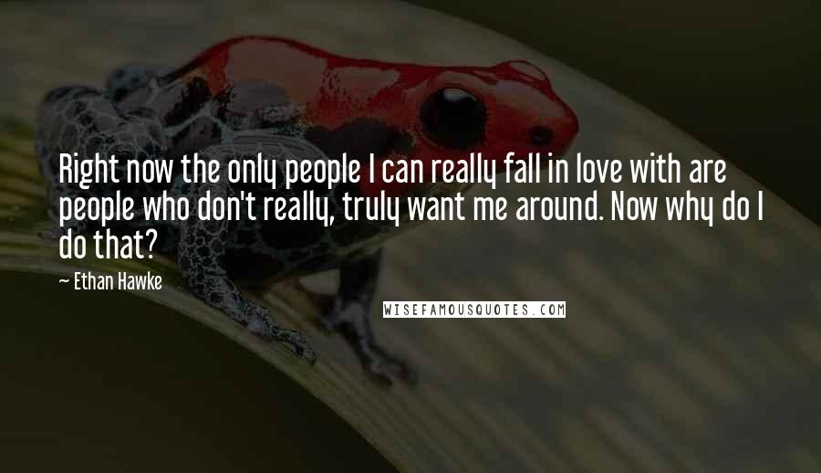 Ethan Hawke Quotes: Right now the only people I can really fall in love with are people who don't really, truly want me around. Now why do I do that?