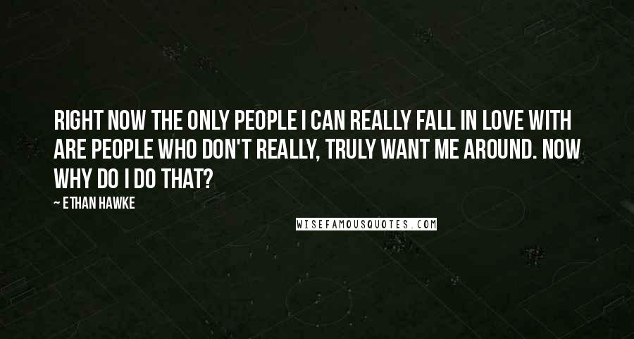 Ethan Hawke Quotes: Right now the only people I can really fall in love with are people who don't really, truly want me around. Now why do I do that?