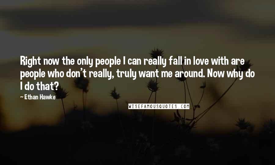 Ethan Hawke Quotes: Right now the only people I can really fall in love with are people who don't really, truly want me around. Now why do I do that?