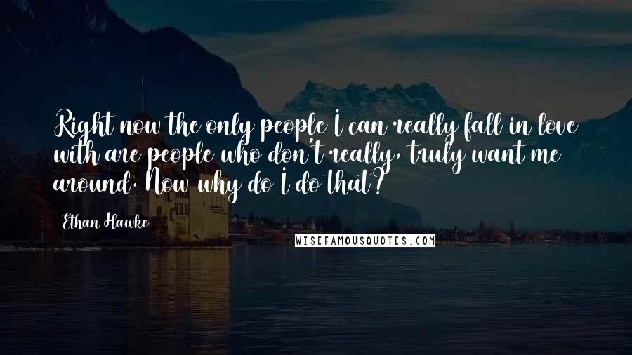 Ethan Hawke Quotes: Right now the only people I can really fall in love with are people who don't really, truly want me around. Now why do I do that?