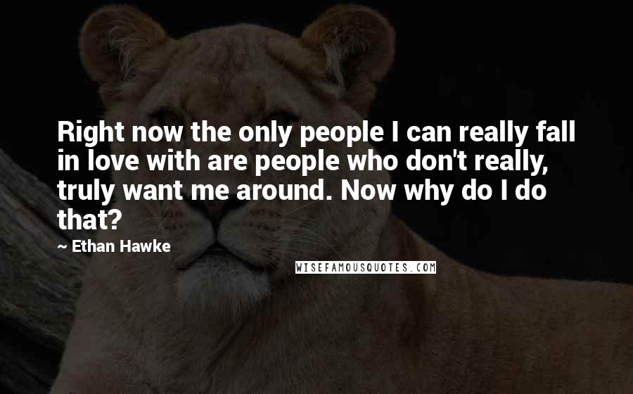 Ethan Hawke Quotes: Right now the only people I can really fall in love with are people who don't really, truly want me around. Now why do I do that?