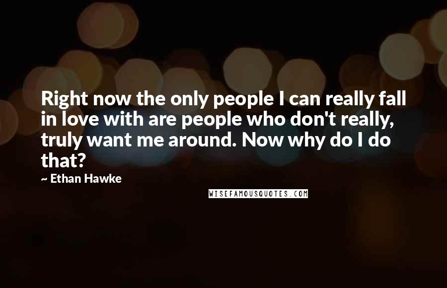 Ethan Hawke Quotes: Right now the only people I can really fall in love with are people who don't really, truly want me around. Now why do I do that?